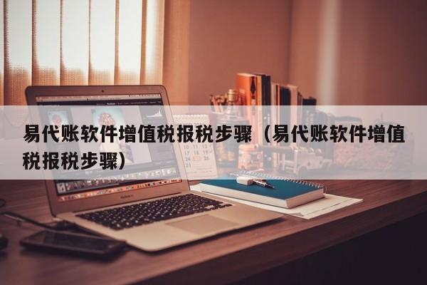 易代账软件增值税报税步骤（易代账软件增值税报税步骤）