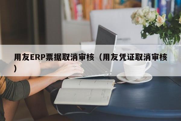 用友ERP票据取消审核（用友凭证取消审核）