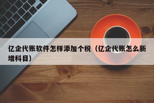 亿企代账软件怎样添加个税（亿企代账怎么新增科目）