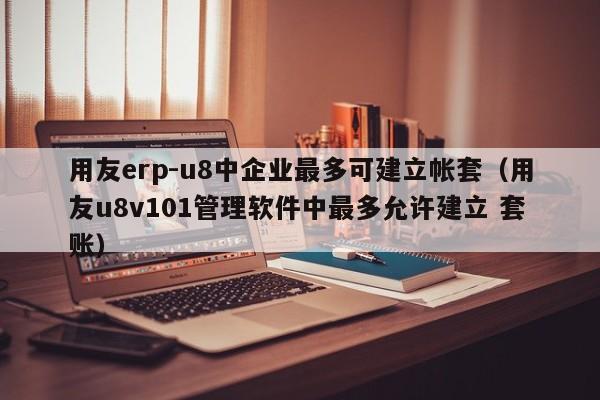 用友erp-u8中企业最多可建立帐套（用友u8v101管理软件中最多允许建立 套账）