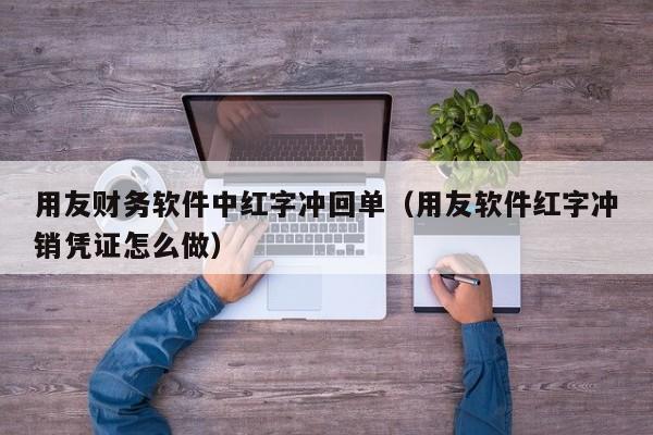 用友财务软件中红字冲回单（用友软件红字冲销凭证怎么做）