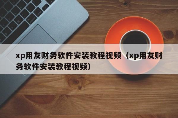 xp用友财务软件安装教程视频（xp用友财务软件安装教程视频）