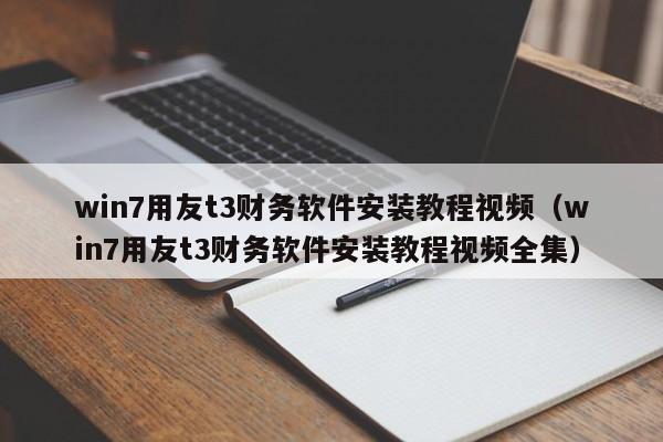 win7用友t3财务软件安装教程视频（win7用友t3财务软件安装教程视频全集）