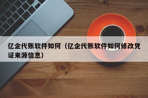 亿企代账软件如何（亿企代账软件如何修改凭证来源信息）