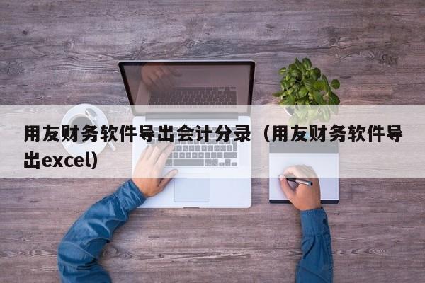 用友财务软件导出会计分录（用友财务软件导出excel）