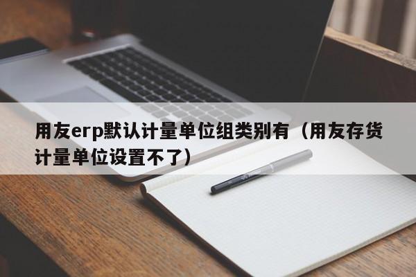 用友erp默认计量单位组类别有（用友存货计量单位设置不了）