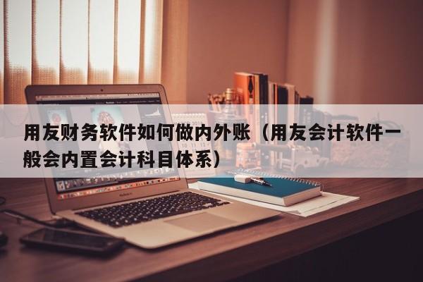 用友财务软件如何做内外账（用友会计软件一般会内置会计科目体系）