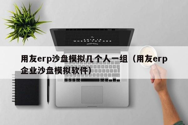 用友erp沙盘模拟几个人一组（用友erp企业沙盘模拟软件）