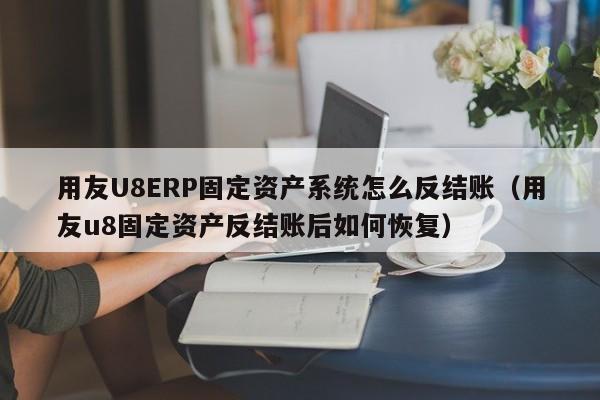 用友U8ERP固定资产系统怎么反结账（用友u8固定资产反结账后如何恢复）