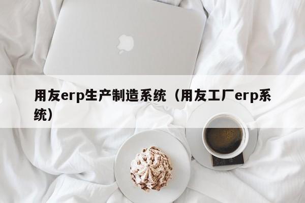 用友erp生产制造系统（用友工厂erp系统）