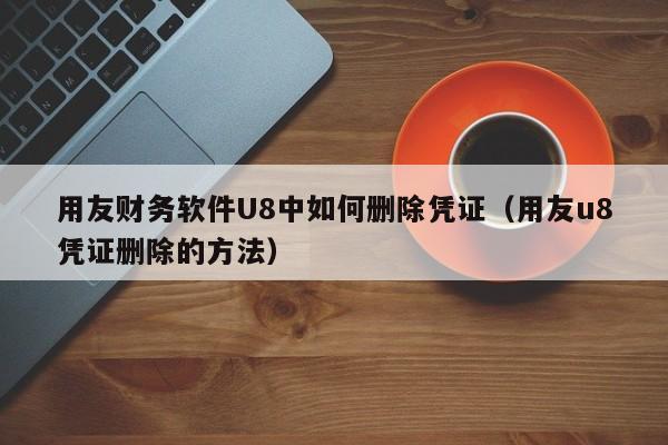 用友财务软件U8中如何删除凭证（用友u8凭证删除的方法）