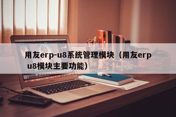 用友erp-u8系统管理模块（用友erp u8模块主要功能）
