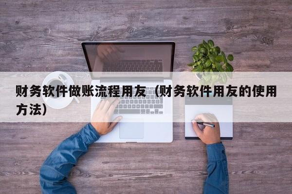 财务软件做账流程用友（财务软件用友的使用方法）