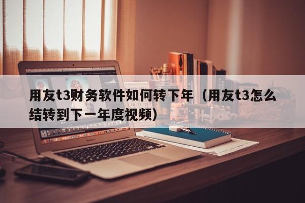 用友t3财务软件如何转下年（用友t3怎么结转到下一年度视频）