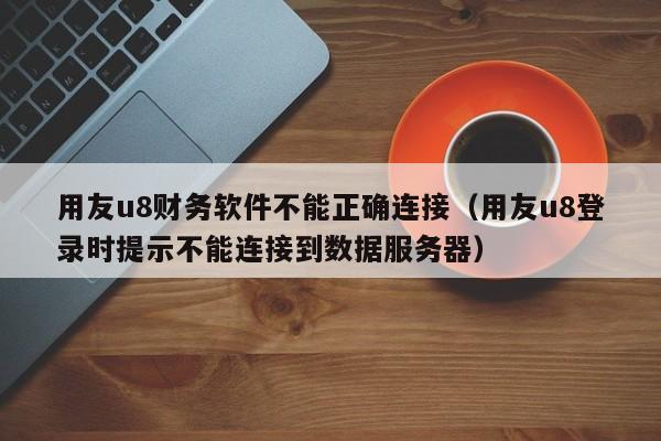 用友u8财务软件不能正确连接（用友u8登录时提示不能连接到数据服务器）