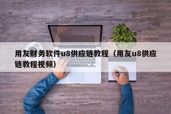 用友财务软件u8供应链教程（用友u8供应链教程视频）