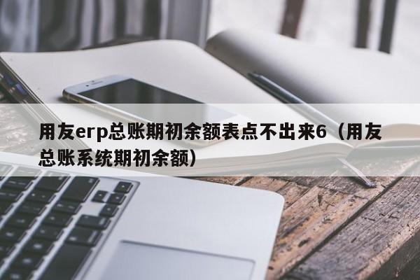 用友erp总账期初余额表点不出来6（用友总账系统期初余额）