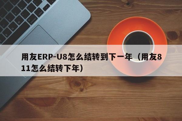 用友ERP-U8怎么结转到下一年（用友811怎么结转下年）