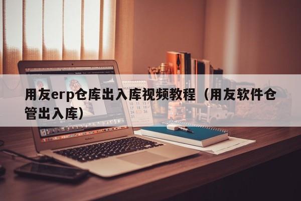 用友erp仓库出入库视频教程（用友软件仓管出入库）