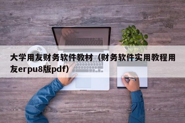 大学用友财务软件教材（财务软件实用教程用友erpu8版pdf）