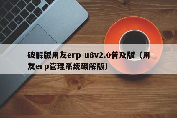 破解版用友erp-u8v2.0普及版（用友erp管理系统破解版）