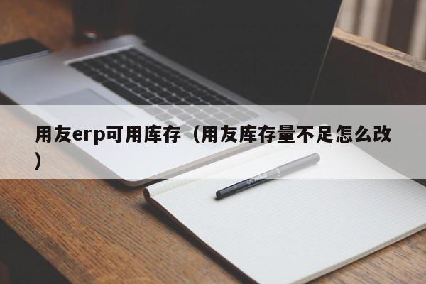 用友erp可用库存（用友库存量不足怎么改）