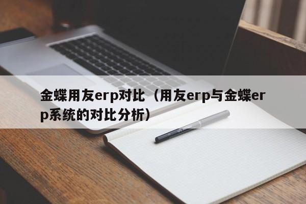 金蝶用友erp对比（用友erp与金蝶erp系统的对比分析）