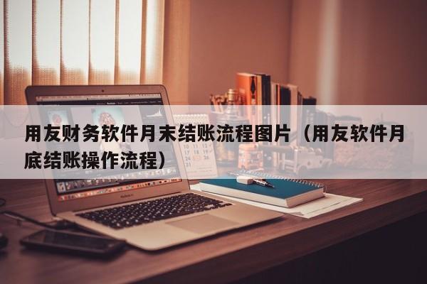 用友财务软件月末结账流程图片（用友软件月底结账操作流程）