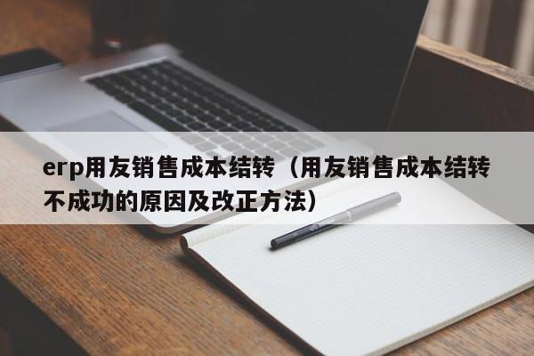 erp用友销售成本结转（用友销售成本结转不成功的原因及改正方法）