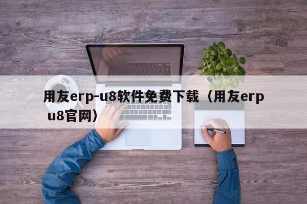 用友erp-u8软件免费下载（用友erp u8官网）