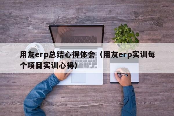 用友erp总结心得体会（用友erp实训每个项目实训心得）
