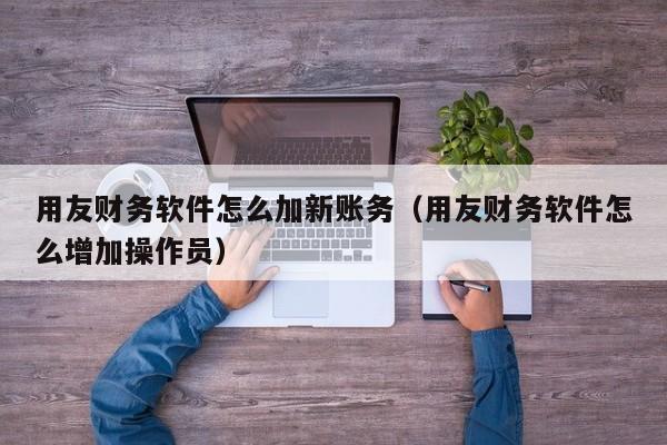 用友财务软件怎么加新账务（用友财务软件怎么增加操作员）