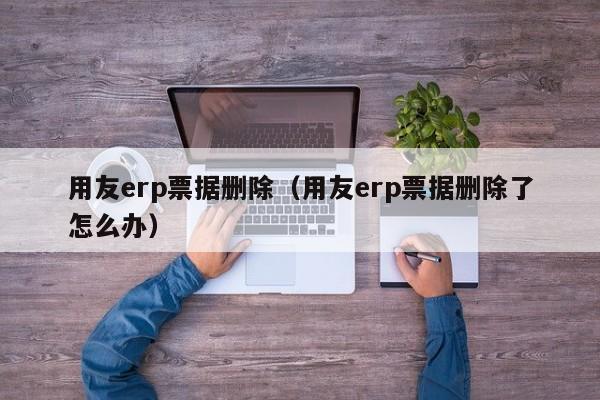 用友erp票据删除（用友erp票据删除了怎么办）