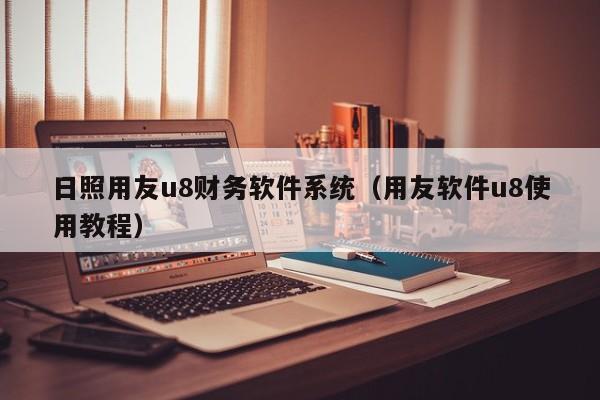 日照用友u8财务软件系统（用友软件u8使用教程）