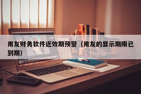 用友财务软件近效期预警（用友的显示期限已到期）
