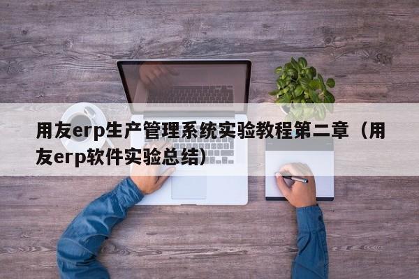 用友erp生产管理系统实验教程第二章（用友erp软件实验总结）