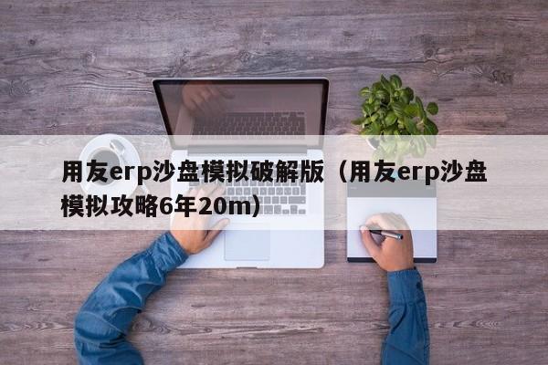 用友erp沙盘模拟破解版（用友erp沙盘模拟攻略6年20m）