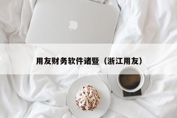 用友财务软件诸暨（浙江用友）