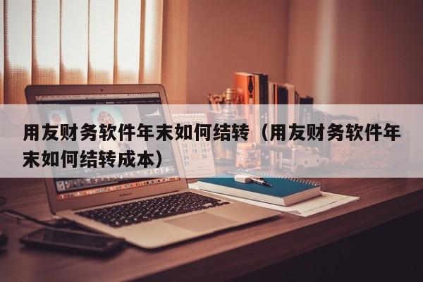 用友财务软件年末如何结转（用友财务软件年末如何结转成本）