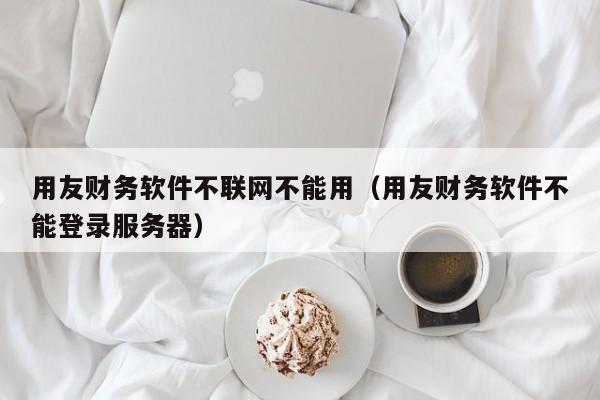 用友财务软件不联网不能用（用友财务软件不能登录服务器）