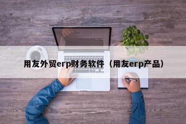 用友外贸erp财务软件（用友erp产品）