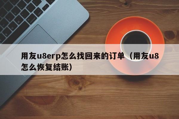 用友u8erp怎么找回来的订单（用友u8怎么恢复结账）