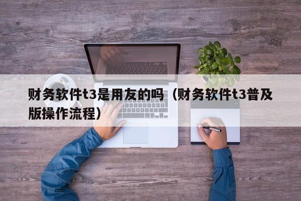财务软件t3是用友的吗（财务软件t3普及版操作流程）