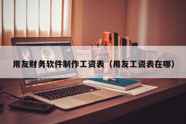 用友财务软件制作工资表（用友工资表在哪）