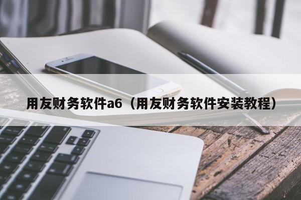 用友财务软件a6（用友财务软件安装教程）