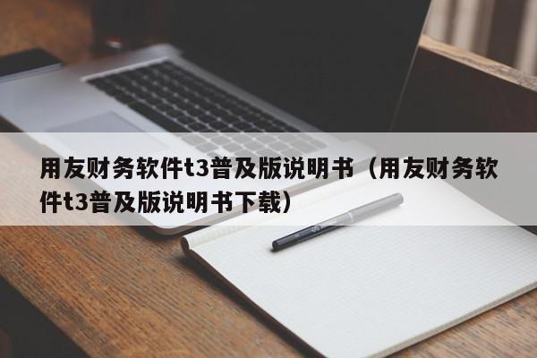 用友财务软件t3普及版说明书（用友财务软件t3普及版说明书下载）