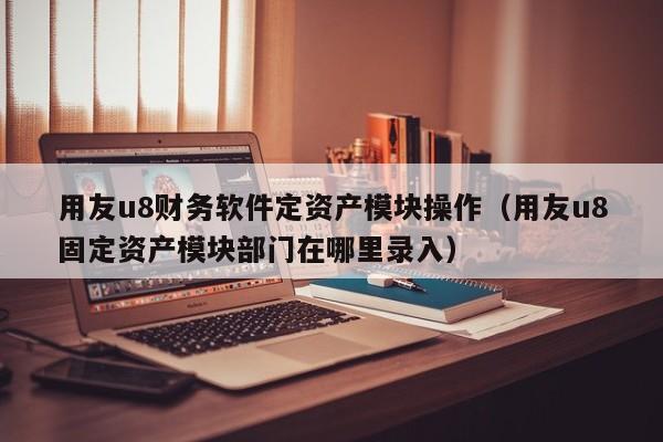 用友u8财务软件定资产模块操作（用友u8固定资产模块部门在哪里录入）