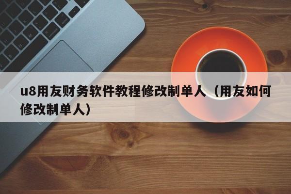 u8用友财务软件教程修改制单人（用友如何修改制单人）