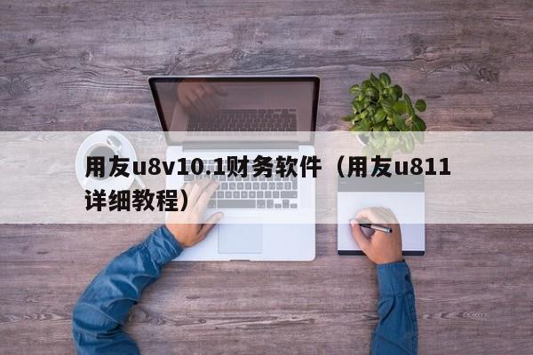 用友u8v10.1财务软件（用友u811详细教程）