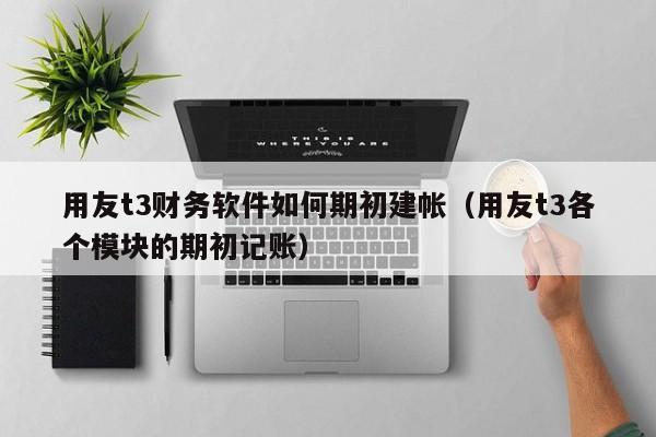 用友t3财务软件如何期初建帐（用友t3各个模块的期初记账）